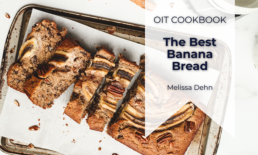 Photo of banana bread with title "OIT Cookbook, The Best Banana Bread, Melissa Dehn"